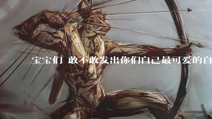 宝宝们 敢不敢发出你们自己最可爱的自拍照?