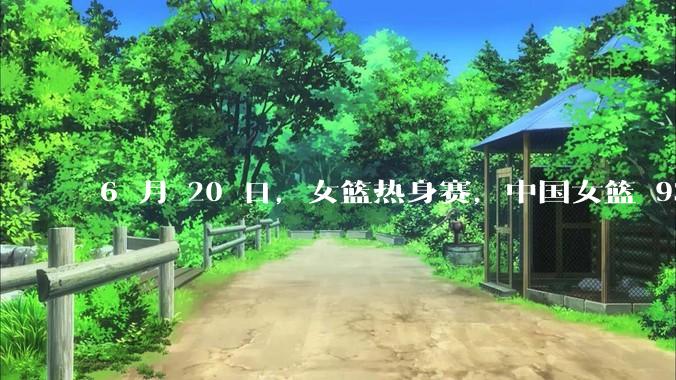 6 月 20 日，女篮热身赛，中国女篮 93－61大胜日本女篮，如何评价本场比赛？