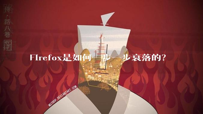 Firefox是如何一步一步衰落的？