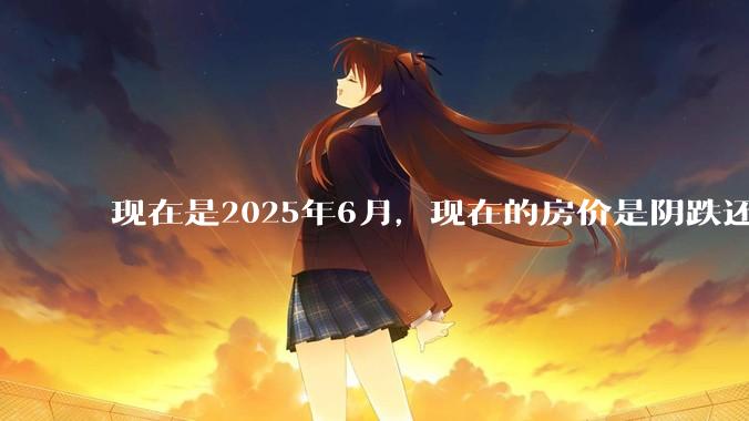 现在是2025年6月，现在的房价是阴跌还是暴跌？还会继续跌多久？是否已经开始分化?