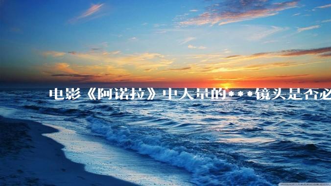 电影《阿诺拉》中大量的***镜头是否必要？