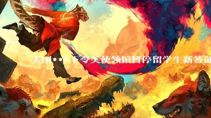 美国***下令美使领馆暂停留学生新签证面谈，将带来哪些影响？美国大学在全球人才竞争中还有优势吗？