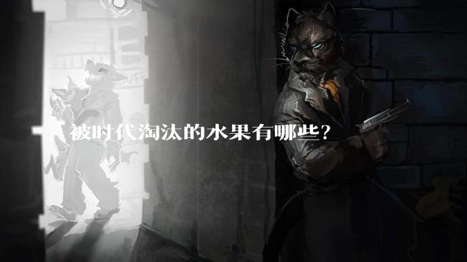 被时代淘汰的水果有哪些？
